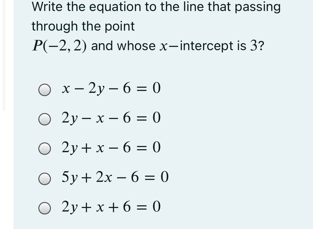 Write the equation to the line that passing
through the point
P(-2,2) and whose x-intercept is 3?
Ох-2у—6 %3 0
О 2у— х — 6 3 0
О 2у+x — 6 — 0
О Бу+ 2х — 6 — 0
O 2y+x+ 6 = 0

