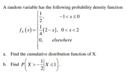 A random variable has the following probability density function
-1< xs0
Sx (x) = {(2-x), 0<x<2
0,
elsewhere
a. Find the cumulative distribution function of X.
b. Find P X >
