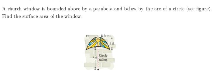 A church window is boun ded above by a parabola and below by the arc of a circle (see figure).
Find the surface ar ea of the win dow.
Circle
8 ft
radius
