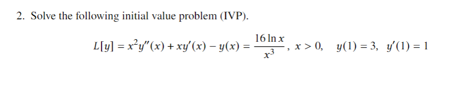 2. Solve the following initial value problem (IVP).
16 In x
L[y] = x?y"(x) + xy' (x) – y(x)
x > 0, y(1) = 3, y'(1) = 1
