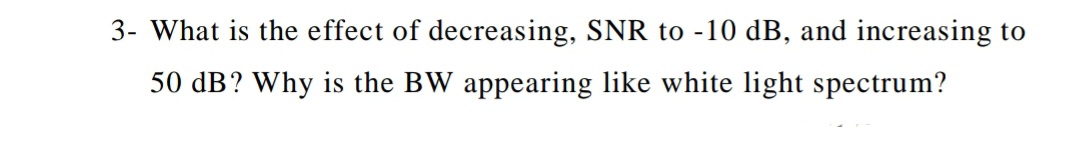 3- What is the effect of decreasing, SNR to -10 dB, and increasing to
50 dB? Why is the BW appearing like white light spectrum?
