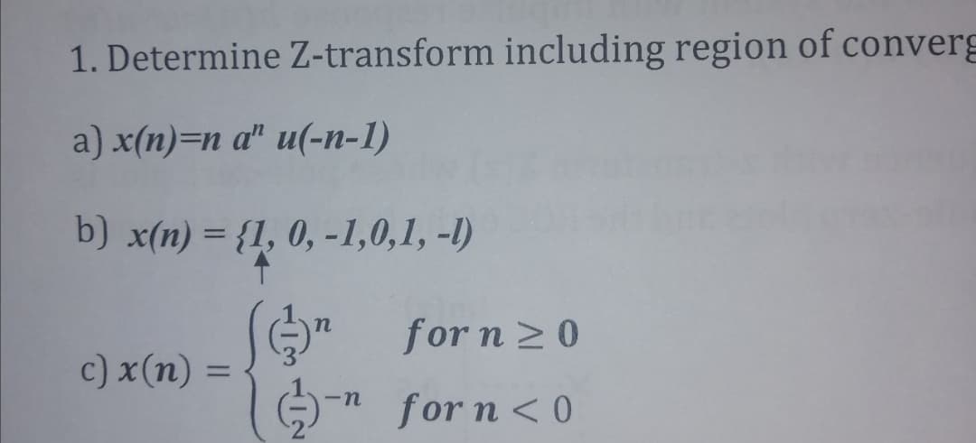 1. Determine Z-transform including region of converg
a) x(n)=n a" u(-n-1)
b) x(n) = {1, 0, -1,0,1, -1)
for n 20
c) x(n) =
%3D
-n-
for n < 0
