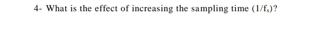 4- What is the effect of increasing the sampling time (1/f;)?
