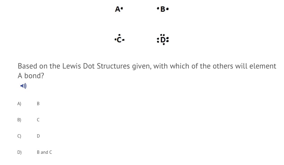 A.
•B•
Based on the Lewis Dot Structures given, with which of the others will element
A bond?
)
A)
B
B)
C
C)
D
D)
B and C
