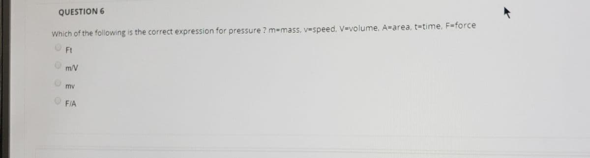 QUESTION 6
Which of the following is the correct expression for pressure ? m=mass, v=speed, V=volume, A=area, t=time, F=force
O Ft
m/V
mv
O FIA
