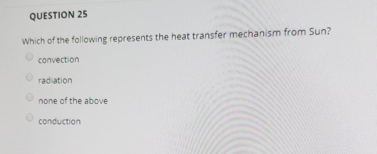 QUESTION 25
Which of the following represents the heat transfer mechanism from Sun?
convection
radiation
none of the above
conduction

