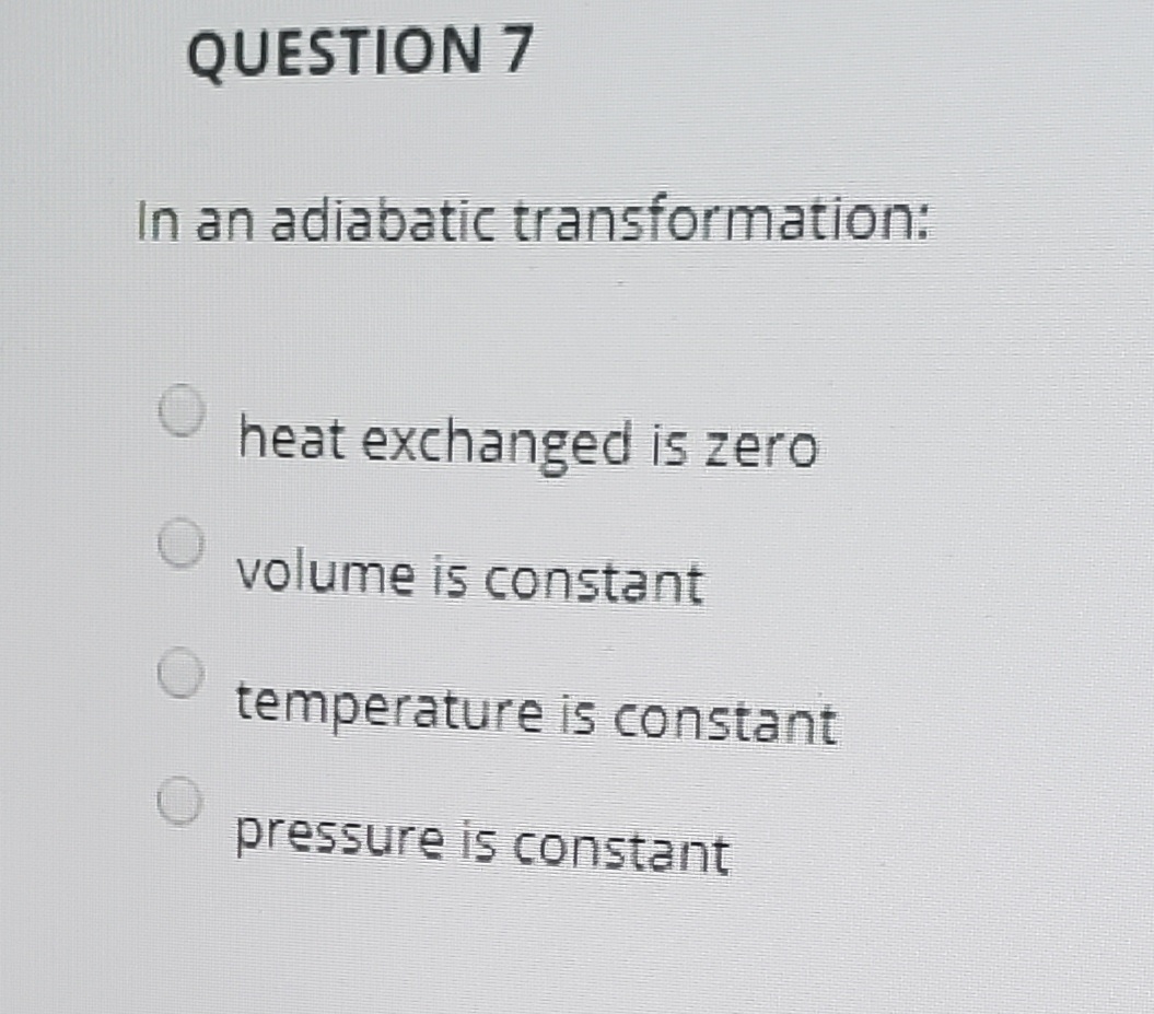 QUESTION 7
In an adiabatic transformation:
heat exchanged is zero
volume is constant
temperature is constant
pressure is constant
