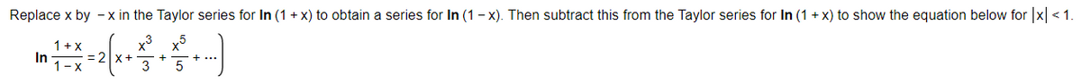 Replace x by - x in the Taylor series for In (1 + x) to obtain a series for In (1 - x). Then subtract this from the Taylor series for In (1 + x) to show the equation below for x <1
x3 x5
3
1+ X
In
3D2
