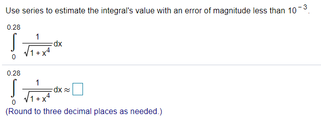 Use series to estimate the integral's value with an error of magnitude less than 10 3.
0.28
xp-
/1 + x+
0.28
dx =
(Round to three decimal places as needed.)
