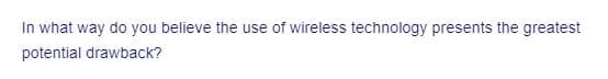 In what way do you believe the use of wireless technology presents the greatest
potential drawback?
