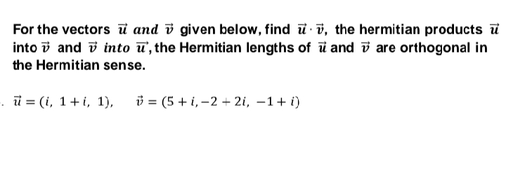 For the vectors i and v given below, find u i, the hermitian products u
into v and v into ', the Hermitian lengths of ū and i are orthogonal in
the Hermitian sense.
.i = (i, 1+ i, 1), 3 = (5 + i, –2 + 2i, –1+ i)

