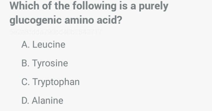 Which of the following is a purely
glucogenic amino acid?
A. Leucine
B. Tyrosine
C. Tryptophan
D. Alanine
