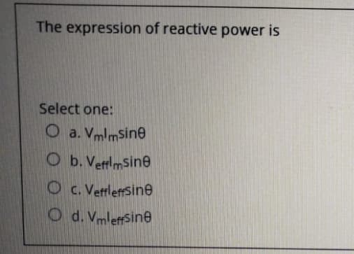 The expression of reactive power is
Select one:
O a. Vmlmsine
O b. VefflmSine
O c. Veffleffsine
O d. VmleffSine

