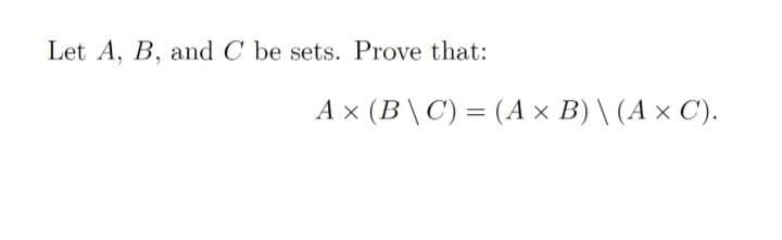 Let A, B, and C be sets. Prove that:
Ax (B\C) = (A x B) \ (A × C).