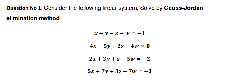 Question No 1: Consider the following linear system, Solve by Gauss-Jordan
elimination method.
x + y – z - w = -1
4х + 5у— 2z — 4w 3D 0
2х + Зу+ z —5w 3D —2
5x + 7y + 3z – 7w = -3
