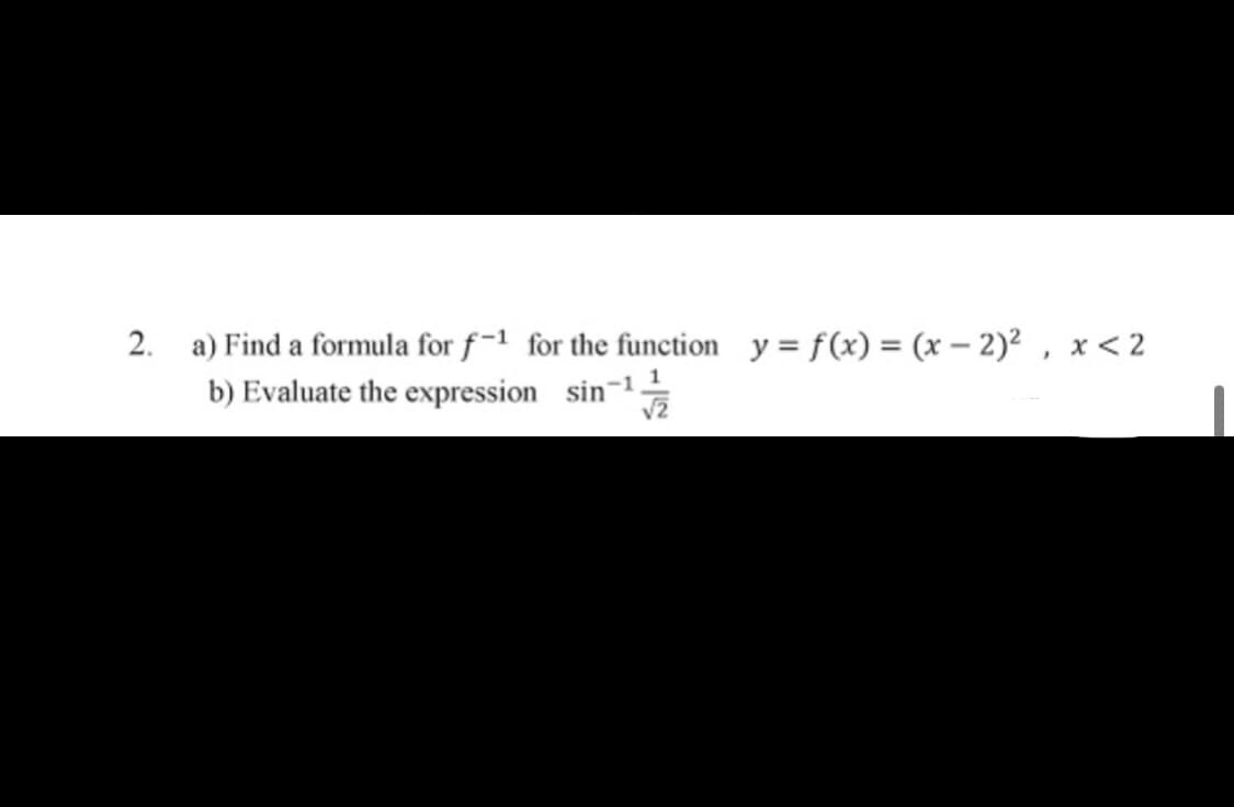 2. a) Find a formula for f ~1 for the function y = f(x) = (x – 2)² , x < 2
b) Evaluate the expression sin-1.
