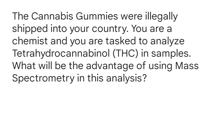 The Cannabis Gummies were illegally
shipped into your country. You are a
chemist and you are tasked to analyze
Tetrahydrocannabinol (THC) in samples.
What will be the advantage of using Mass
Spectrometry in this analysis?