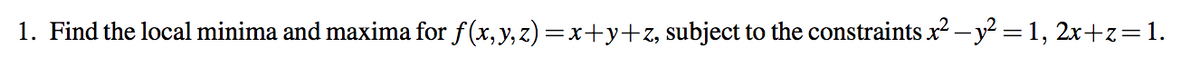 1. Find the local minima and maxima for f(x, y, z) =x+y+z, subject to the constraints x² – y² = 1, 2x+z=1.
