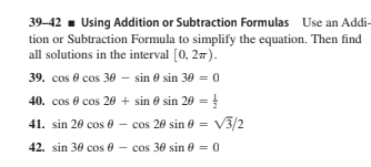 39-42 - Using Addition or Subtraction Formulas Use an Addi-
tion or Subtraction Formula to simplify the equation. Then find
all solutions in the interval [0, 27).
39. cos 0 cos 30 – sin 0 sin 30 = 0
40. cos e cos 20 + sin 0 sin 20 = !
41. sin 20 cos 0 – cos 20 sin 0 = V3/2
42. sin 30 cos 0 - cos 30 sin e = 0
