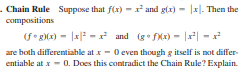 . Chain Rule Suppose that f(x) - * and g(x) - |x|. Then the
compositions
(f• g)(x) - |x| - and (g fXx) - |x| -x
are both differentiable at x - 0 even though g itself is not differ-
entiable at x - 0. Does this contradict the Chain Rule? Explain.
