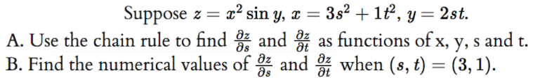 Suppose z = x² sin y, x = 3s² +lt², y= 2st.
A. Use the chain rule to find and as functions of x, y, s and t.
B. Find the numerical values of and when (s, t) = (3, 1).
as
at
