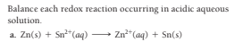 Balance each redox reaction occurring in acidic aqueous
solution.
a. Zn(s) + Sn*(aq)
Zn**(aq) + Sn(s)
