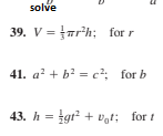 solve
39. V = ar'h; for r
41. a? + b? = c²; for b
43. h = tgr + vgt; for t
