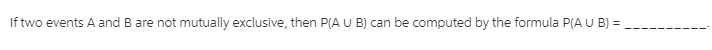If two events A and B are not mutually exclusive, then P(A U B) can be computed by the formula P(A U B) =
