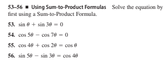 53-56 - Using Sum-to-Product Formulas Solve the equation by
first using a Sum-to-Product Formula.
53. sin 0 + sin 30 = 0
54. cos 50 – cos 70 = 0
55. cos 40 + cos 20 = cos 0
56. sin 50 - sin 30 = cos 40
