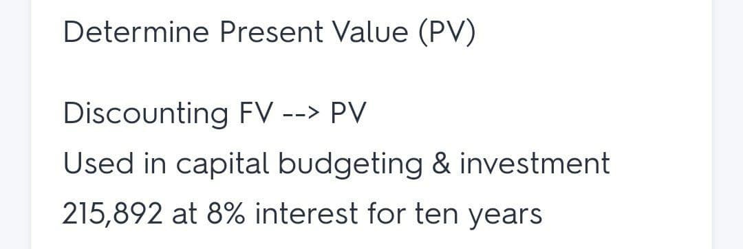 Determine Present Value (PV)
Discounting FV --> PV
Used in capital budgeting & investment
215,892 at 8% interest for ten years
