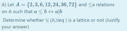 A) Let A = {2,3, 6, 12, 24, 36, 72} and <a relations
on A such that a <b+ a[b
Determine whether \( (A,\leq ) is a lattice or not (Justify
your answer)
