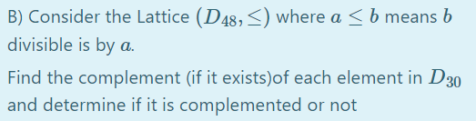B) Consider the Lattice (D48,<) where a b means b
divisible is by a.
Find the complement (if it exists)of each element in D30
and determine if it is complemented or not
