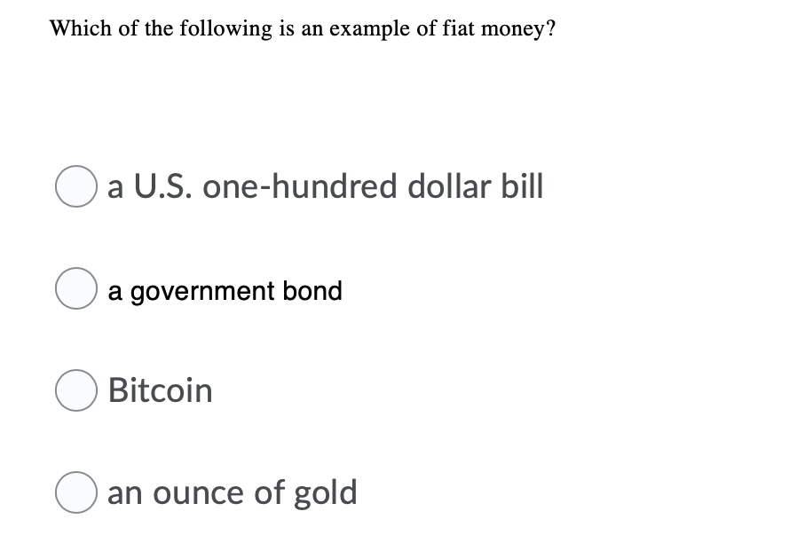 Which of the following is an example of fiat money?
a U.S. one-hundred dollar bill
O a government bond
O Bitcoin
O an ounce of gold
