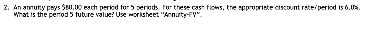 2. An annuity pays $80.00 each period for 5 periods. For these cash flows, the appropriate discount rate/period is 6.0%.
What is the period 5 future value? Use worksheet "Annuity-FV".
