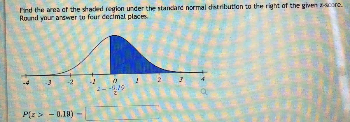 Find the area of the shaded region under the standard normal distribution to the right of the given z-score.
Round your answer to four decimal places.
一
4.
-4
-3
-2
2 3
z=
-0.19
P(z > – 0.19)
