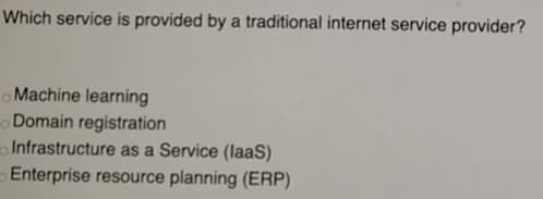 Which service is provided by a traditional internet service provider?
o Machine learning
Domain registration
Infrastructure as a Service (laaS)
Enterprise resource planning (ERP)
