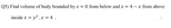 Q5) Find volume of body bounded by z = 0 from below and z = 4-x from above
inside x = y ,x = 4.
