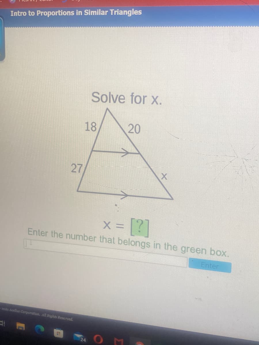 Intro to Proportions in Similar Triangles
Solve for x.
18
20
27
= [2]
Enter the number that belongs in the green box.
Enter
pOs Acells Corporation. All Rights Reserved.
24
