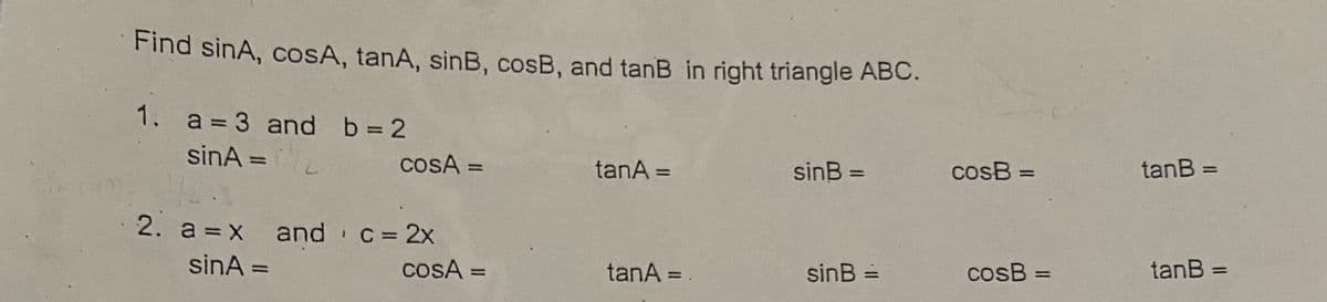 Find sinA, COSA, tanA, sinB, cosB, and tanB in right triangle ABC.
1. a = 3 and b 2
%3D
sinA =L
COSA =
%3D
tanA =
sinB =
cosB =
tanB =
%3D
%3D
%3D
2. a = X
and C= 2x
sinA =
COSA =
tanA =
sinB =
cosB =
tanB =
%3D
%3D
%3D
%3D
