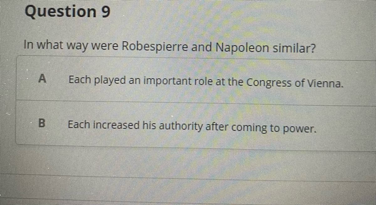 Question 9
In what way were Robespierre and Napoleon similar?
Each played an important role at the Congress of Vienna.
Each increased his authority after coming to power.
