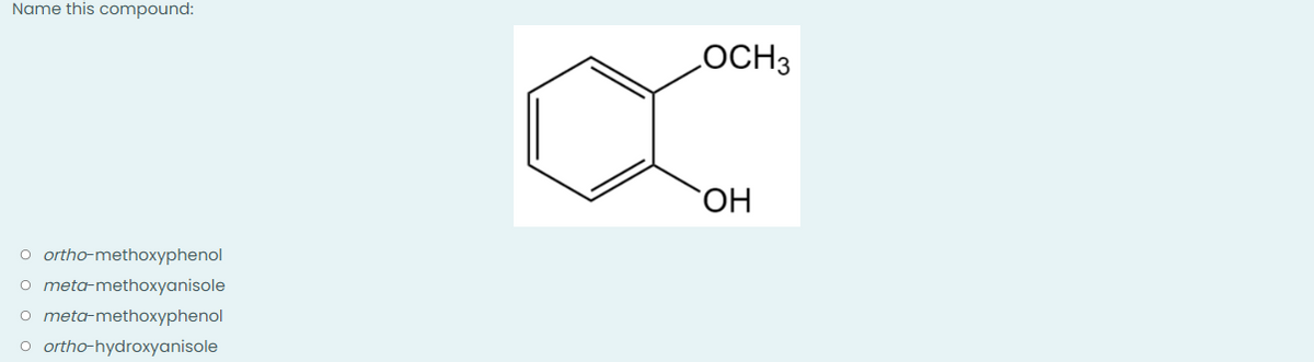 Name this compound:
o ortho-methoxyphenol
o meta-methoxyanisole
meta-methoxyphenol
O ortho-hydroxyanisole
LOCH3
OH