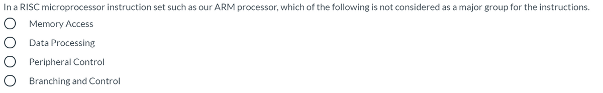 In a RISC microprocessor instruction set such as our ARM processor, which of the following is not considered as a major group for the instructions.
O Memory Access
Data Processing
O Peripheral Control
Branching and Control
