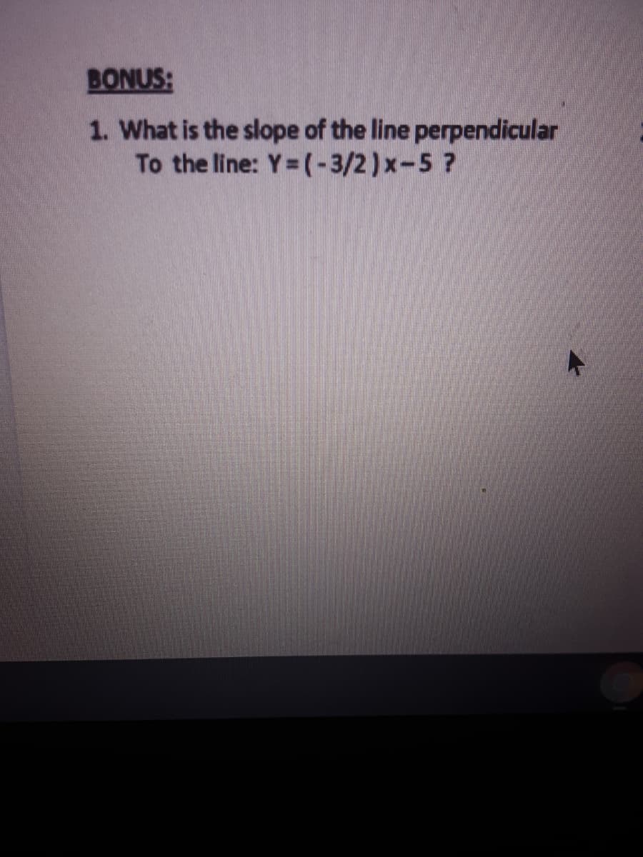 BONUS:
1. What is the slope of the line perpendicular
To the line: Y (-3/2)x-5 ?
