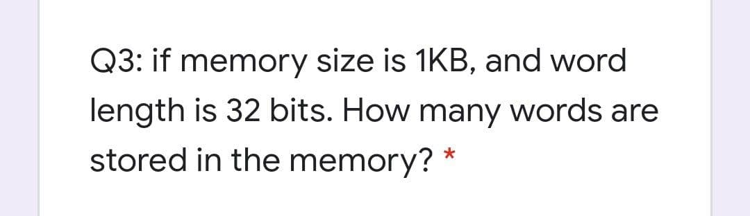 Q3: if memory size is 1KB, and word
length is 32 bits. How many words are
stored in the memory?
*
