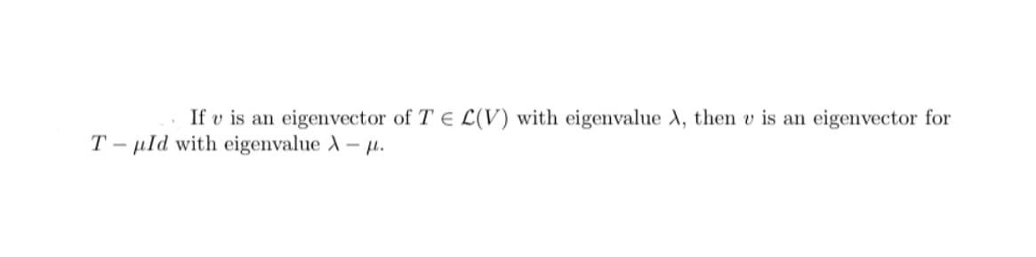 If v is an eigenvector of T E L(V) with eigenvalue A, then v is an eigenvector for
T – µld with eigenvalue A - H.

