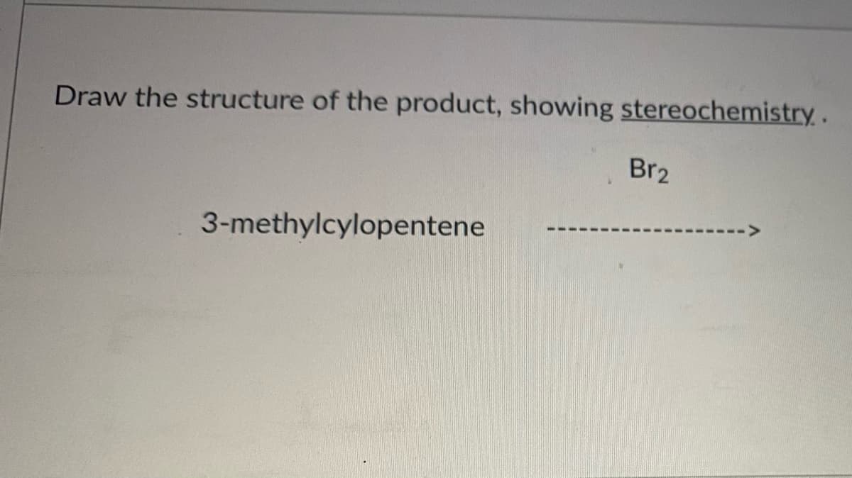 Draw the structure of the product, showing stereochemistry.
Br2
3-methylcylopentene
