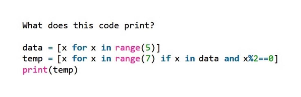 What does this code print?
data = [x for x in range (5)]
temp = [x for x in range (7) if x in data and x%2==0]
print(temp)

