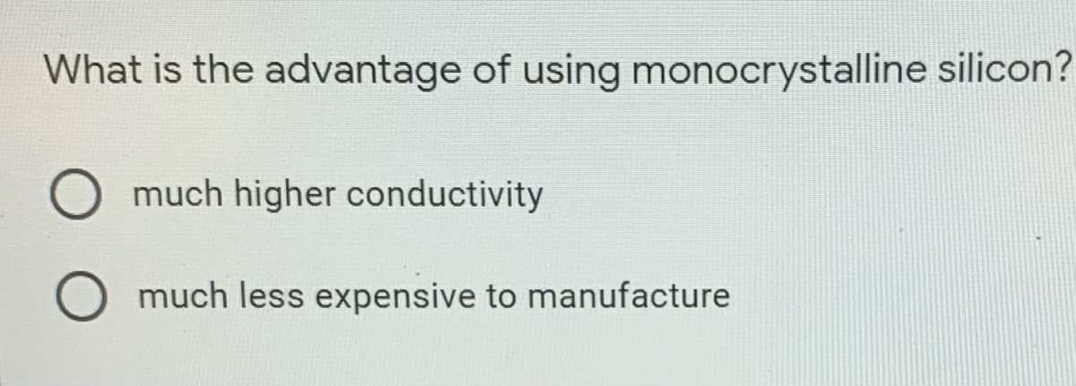 What is the advantage of using monocrystalline silicon?
much higher conductivity
much less expensive to manufacture
