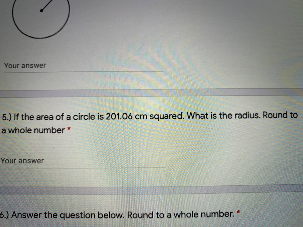 Your answer
5.) If the area
a circle is 201.06 cm squared. What is the radius. Round to
a whole number *
Your answer
6.) Answer the question below. Round to a whole number.
