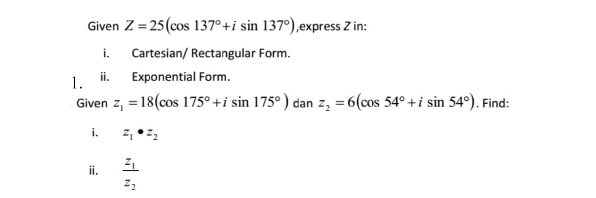 Given Z = 25(cos 137°+i sin 137°),express Z in:
%3D
i.
Cartesian/ Rectangular Form.
1.
ii.
Exponential Form.
Given z, = 18(cos 175° +i sin 175°) dan z, = 6(cos 54° +i sin 54°). Find:
%3D
%3D
i.
ii.
Z2
